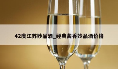 42度江苏妙品酒_经典酱香妙品酒价格